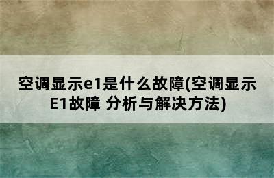 空调显示e1是什么故障(空调显示E1故障 分析与解决方法)